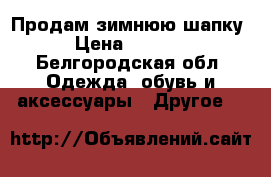 Продам зимнюю шапку › Цена ­ 2 500 - Белгородская обл. Одежда, обувь и аксессуары » Другое   